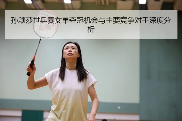孙颖莎世乒赛女单夺冠机会与主要竞争对手深度分析